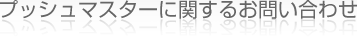プッシュマスターに関するお問い合わせ